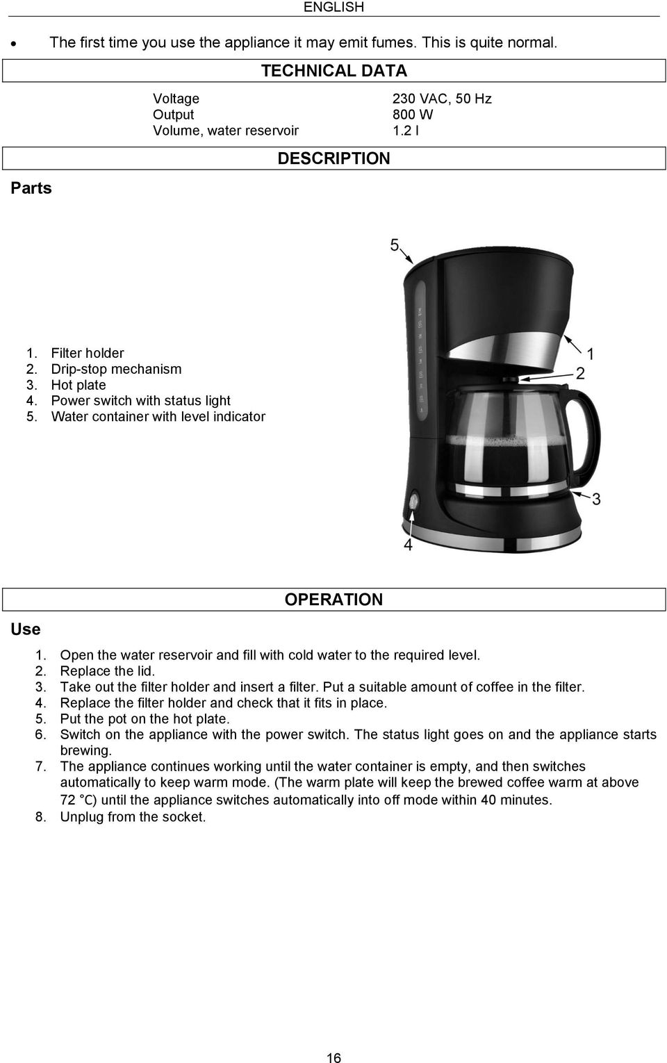 Open the water reservoir and fill with cold water to the required level. 2. Replace the lid. 3. Take out the filter holder and insert a filter. Put a suitable amount of coffee in the filter. 4.