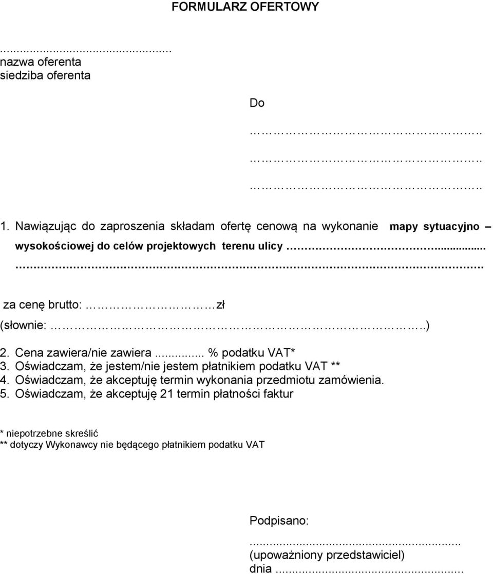 ... za cenę brutto: zł (słownie:..) 2. Cena zawiera/nie zawiera... % podatku VAT* 3. Oświadczam, że jestem/nie jestem płatnikiem podatku VAT ** 4.