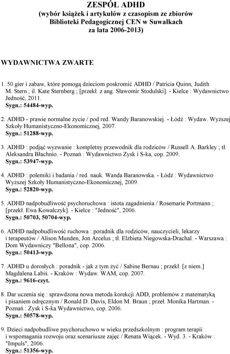 : 54484-wyp. 2. ADHD - prawie normalne życie / pod red. Wandy Baranowskiej. - Łódź : Wydaw. Wyższej Szkoły Humanistyczno-Ekonomicznej, 2007. Sygn.: 51288-wyp. 3.