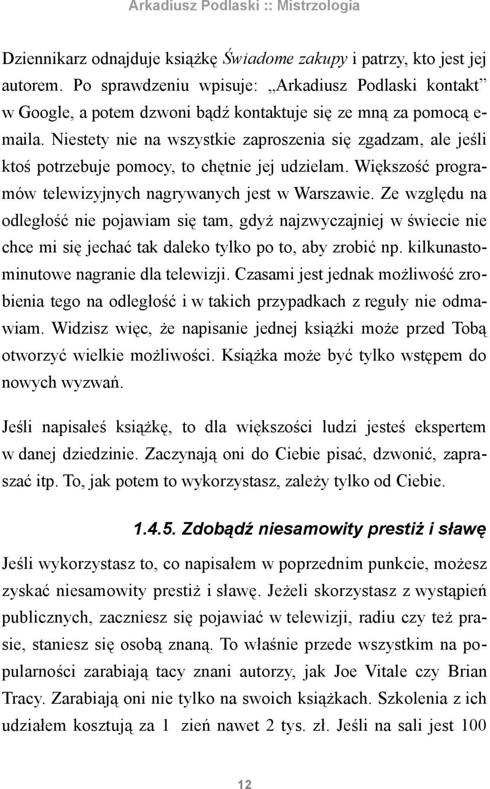 Ze względu na odległość nie pojawiam się tam, gdyż najzwyczajniej w świecie nie chce mi się jechać tak daleko tylko po to, aby zrobić np. kilkunastominutowe nagranie dla telewizji.