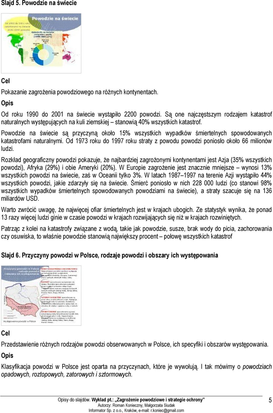 Powodzie na świecie są przyczyną około 15% wszystkich wypadków śmiertelnych spowodowanych katastrofami naturalnymi. Od 1973 roku do 1997 roku straty z powodu powodzi poniosło około 66 milionów ludzi.