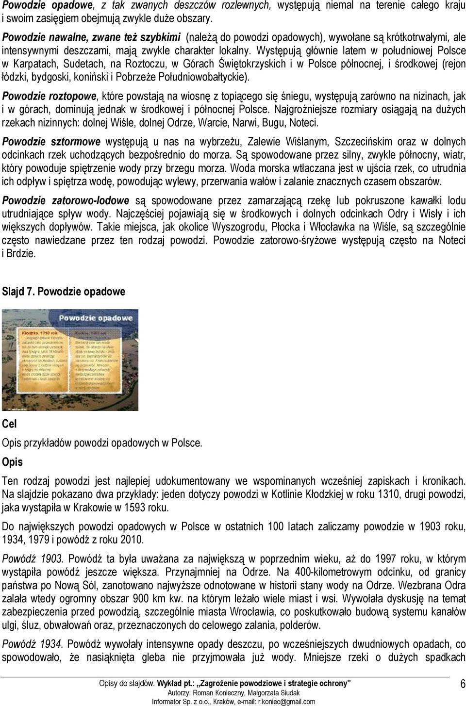 Występują głównie latem w południowej Polsce w Karpatach, Sudetach, na Roztoczu, w Górach Świętokrzyskich i w Polsce północnej, i środkowej (rejon łódzki, bydgoski, koniński i Pobrzeże