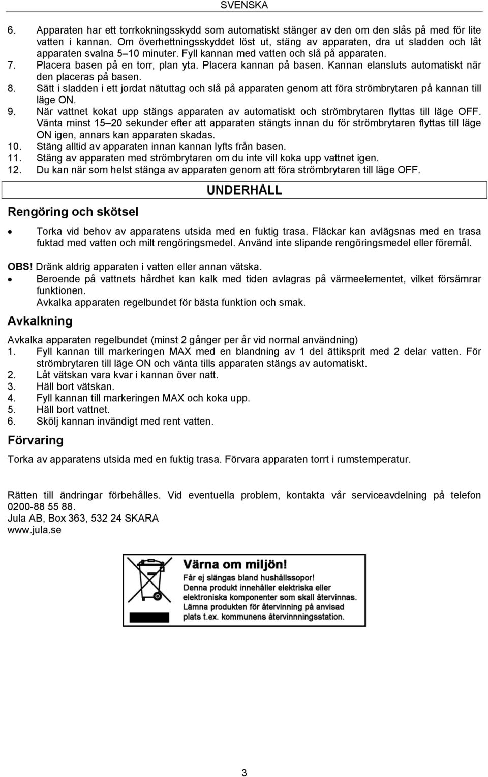 Placera kannan på basen. Kannan elansluts automatiskt när den placeras på basen. 8. Sätt i sladden i ett jordat nätuttag och slå på apparaten genom att föra strömbrytaren på kannan till läge ON. 9.