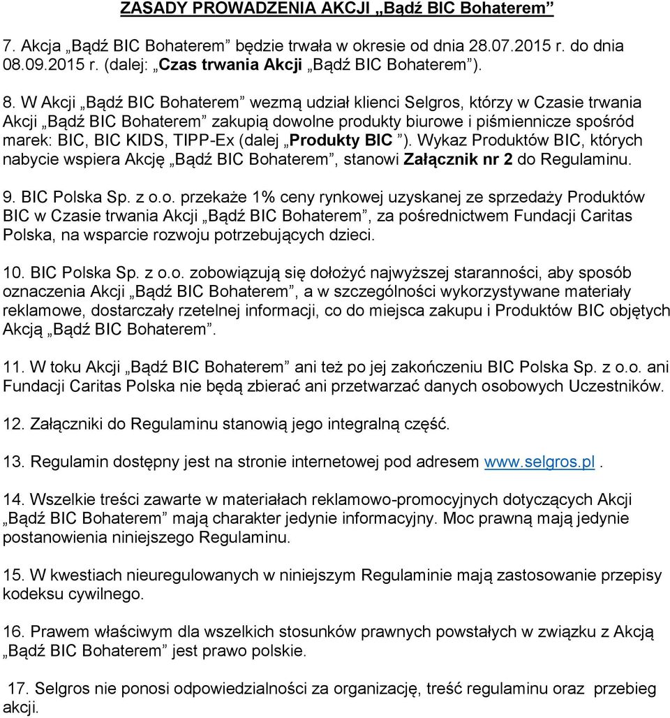 Produkty BIC ). Wykaz Produktów BIC, których nabycie wspiera Akcję Bądź BIC Bohaterem, stanowi Załącznik nr 2 do Regulaminu. 9. BIC Polska Sp. z o.o. przekaże 1% ceny rynkowej uzyskanej ze sprzedaży Produktów BIC w Czasie trwania Akcji Bądź BIC Bohaterem, za pośrednictwem Fundacji Caritas Polska, na wsparcie rozwoju potrzebujących dzieci.