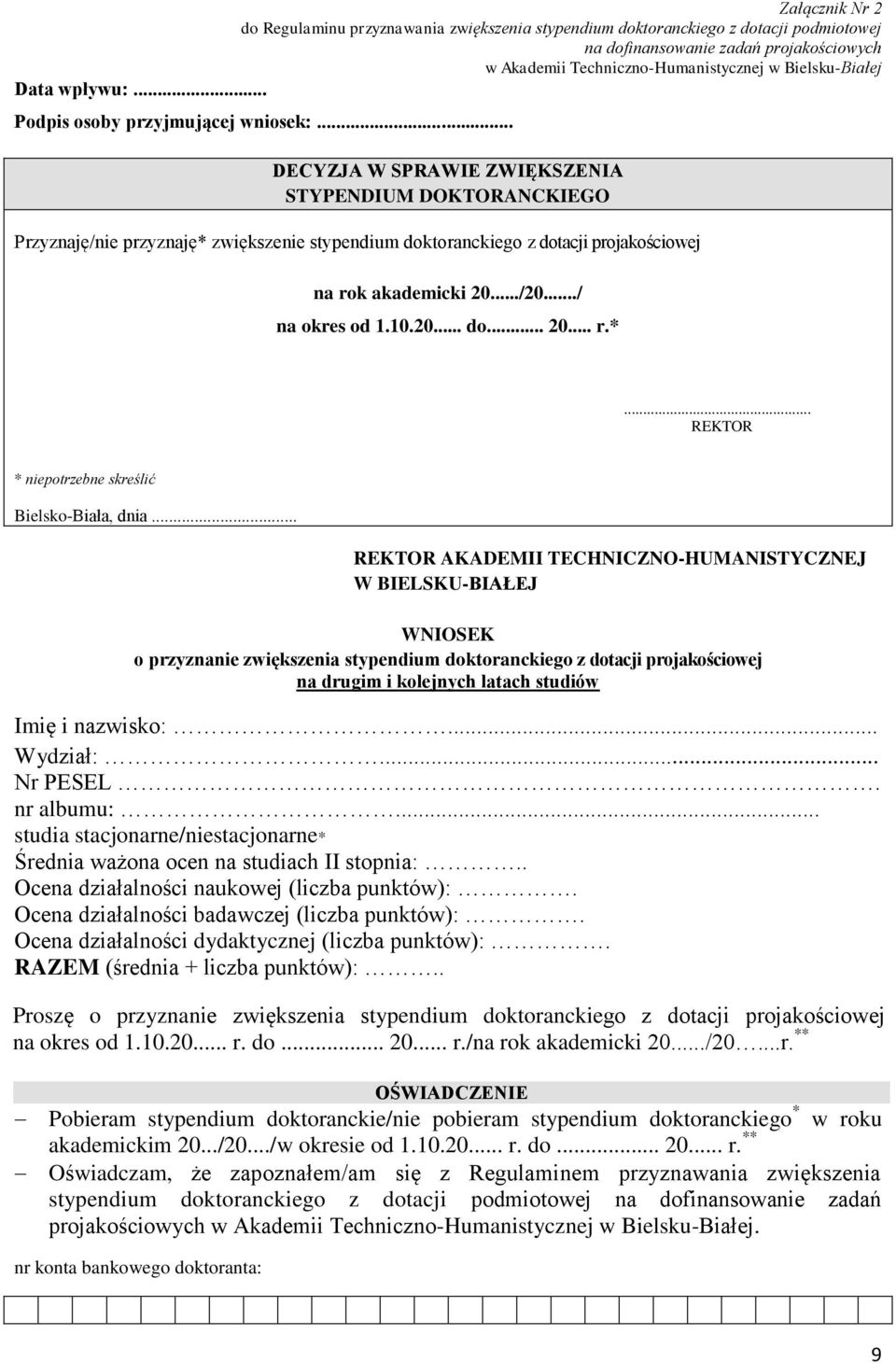 .. DECYZJA W SPRAWIE ZWIĘKSZENIA STYPENDIUM DOKTORANCKIEGO Przyznaję/nie przyznaję* zwiększenie stypendium doktoranckiego z dotacji projakościowej na rok akademicki 20.../20.../ na okres od 1.10.20... do... 20... r.*... REKTOR * niepotrzebne skreślić Bielsko-Biała, dnia.