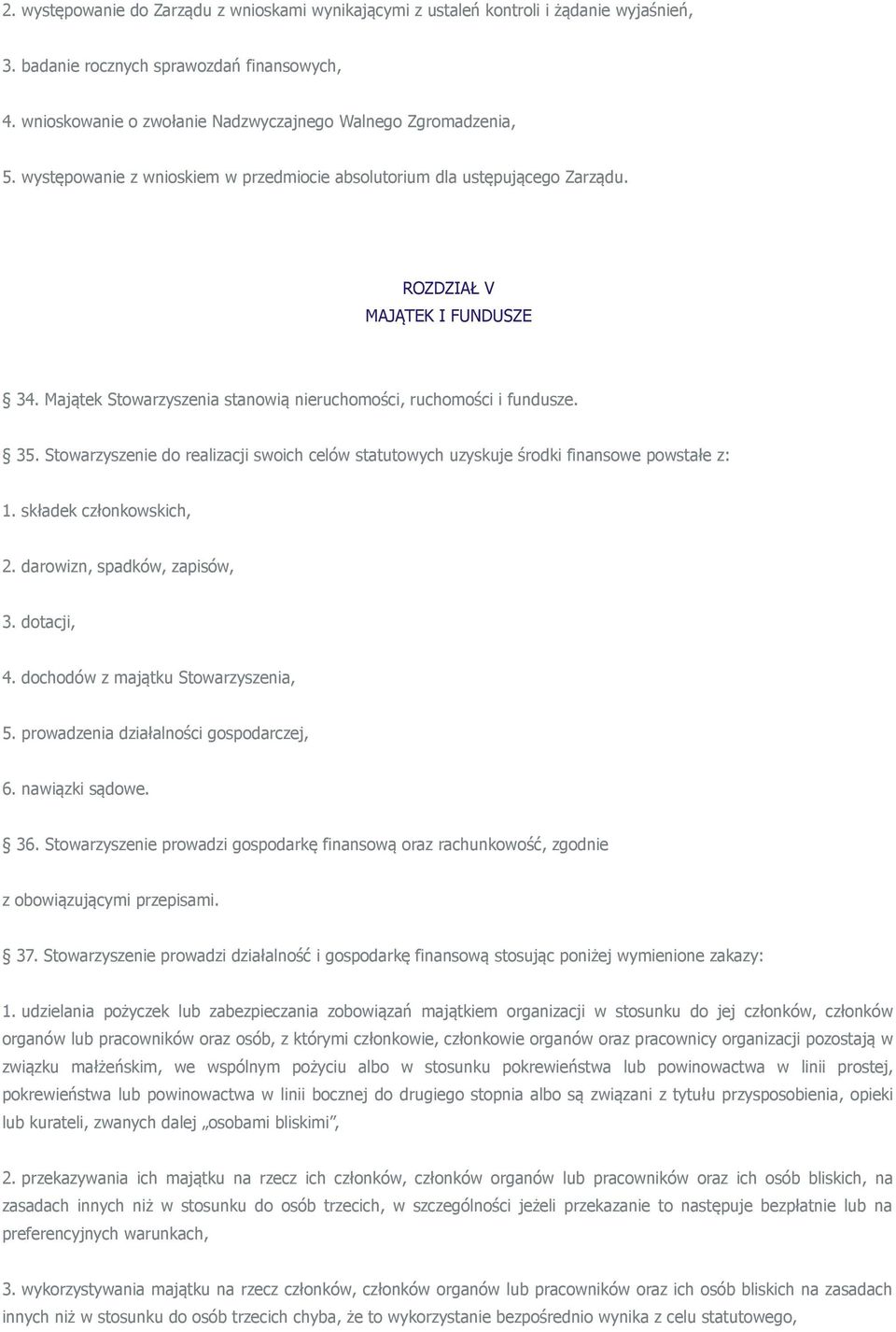 Majątek Stowarzyszenia stanowią nieruchomości, ruchomości i fundusze. 35. Stowarzyszenie do realizacji swoich celów statutowych uzyskuje środki finansowe powstałe z: 1. składek członkowskich, 2.