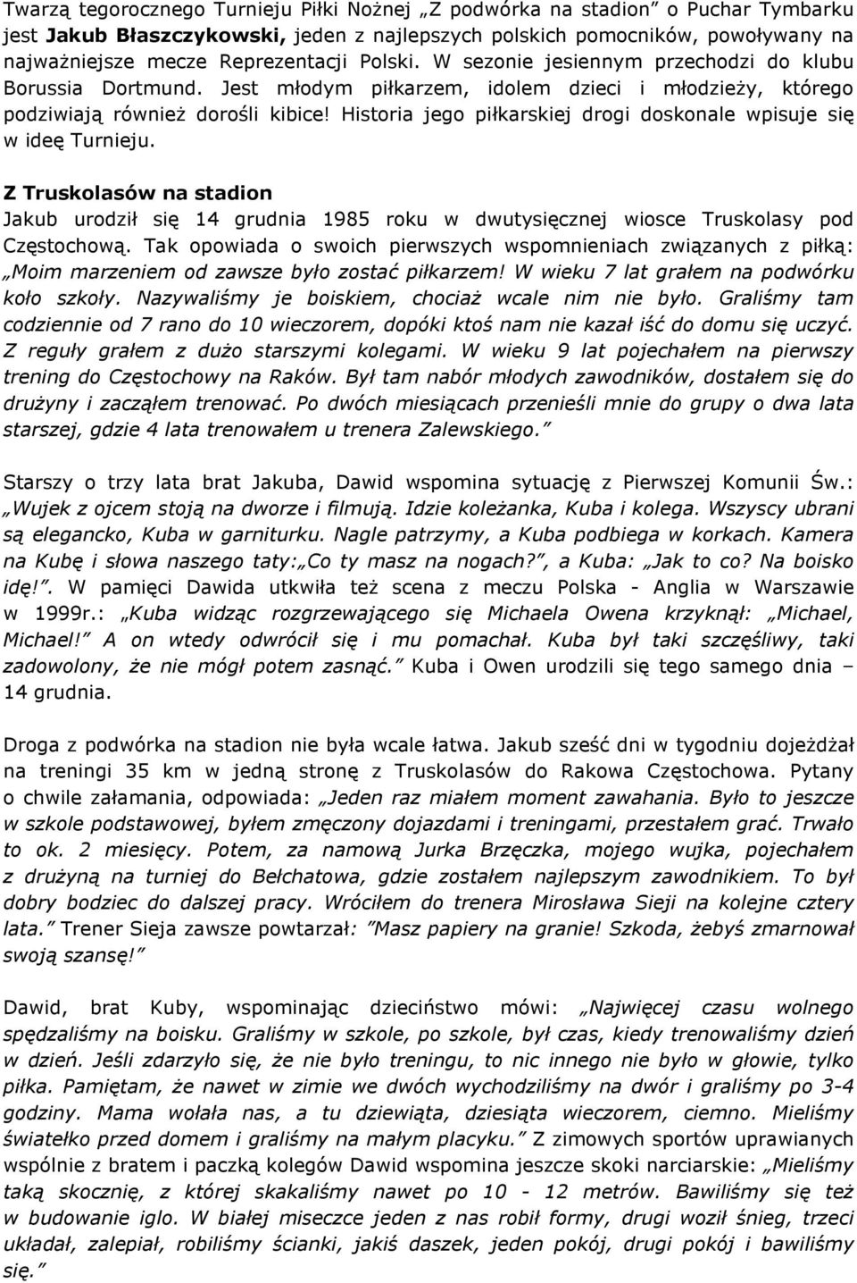 Historia jego piłkarskiej drogi doskonale wpisuje się w ideę Turnieju. Z Truskolasów na stadion Jakub urodził się 14 grudnia 1985 roku w dwutysięcznej wiosce Truskolasy pod Częstochową.