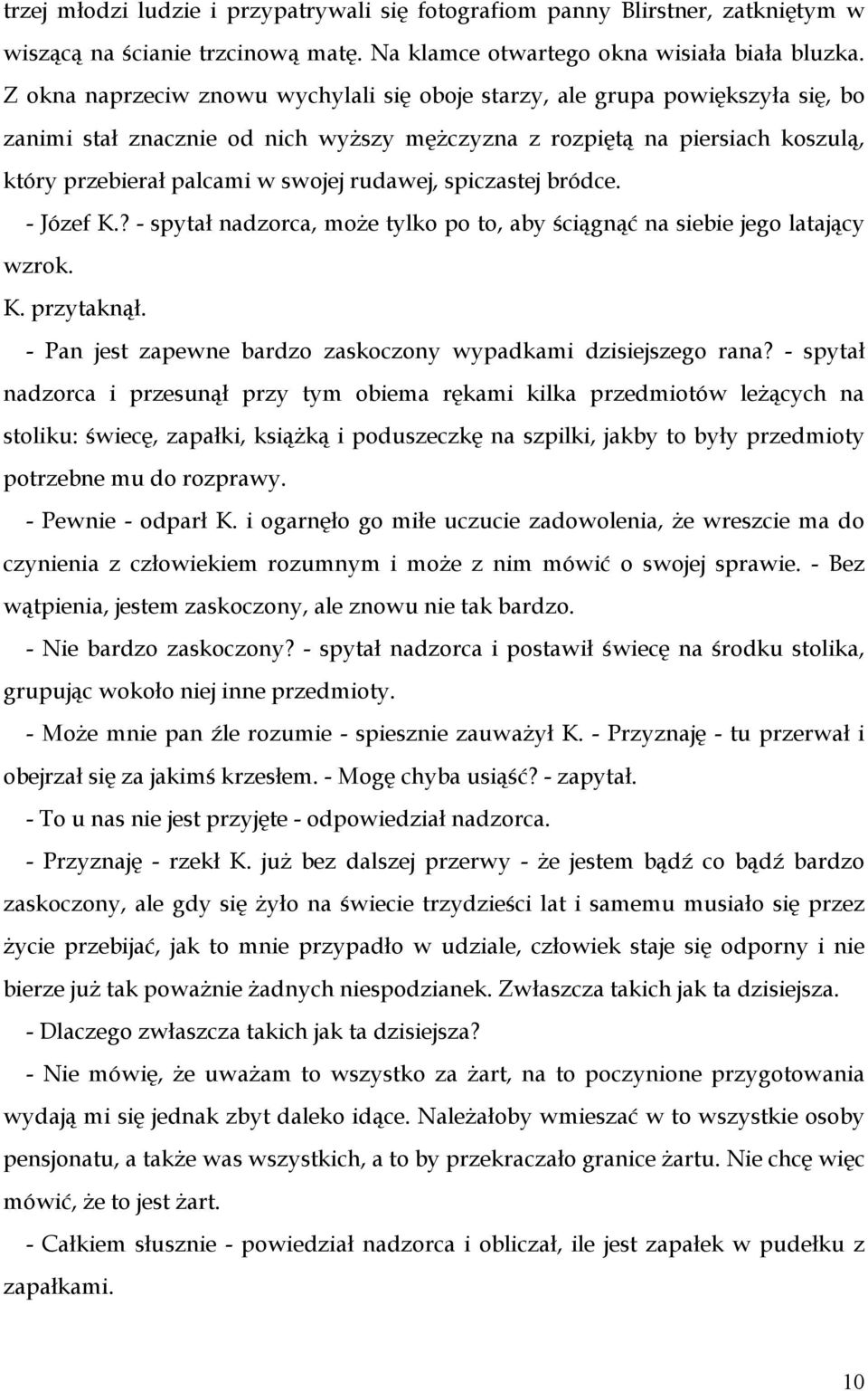 rudawej, spiczastej bródce. - Józef K.? - spytał nadzorca, może tylko po to, aby ściągnąć na siebie jego latający wzrok. K. przytaknął.