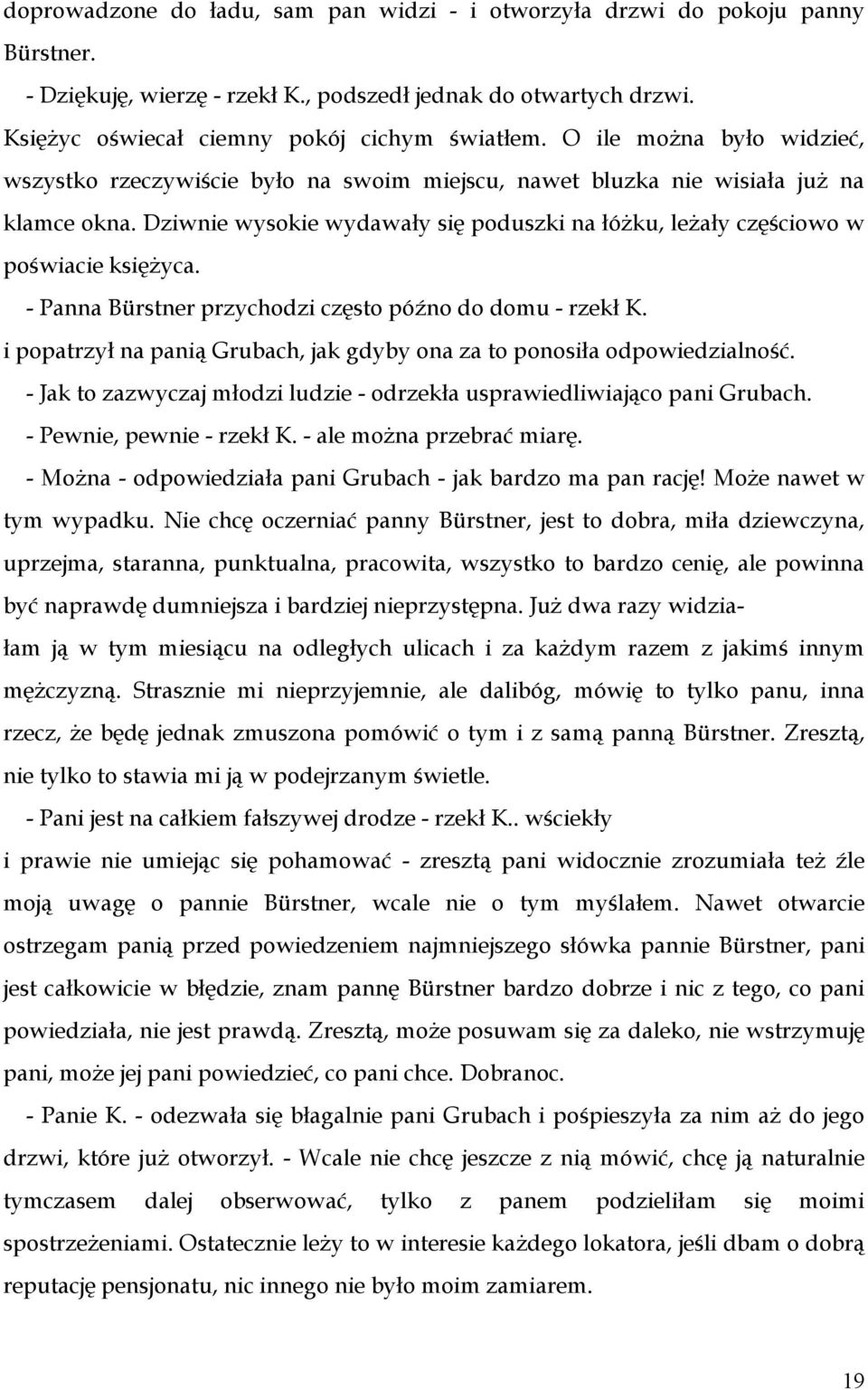 Dziwnie wysokie wydawały się poduszki na łóżku, leżały częściowo w poświacie księżyca. - Panna Bürstner przychodzi często późno do domu - rzekł K.