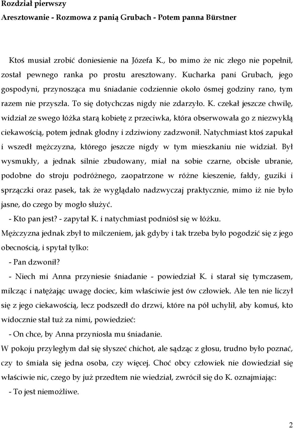 Kucharka pani Grubach, jego gospodyni, przynosząca mu śniadanie codziennie około ósmej godziny rano, tym razem nie przyszła. To się dotychczas nigdy nie zdarzyło. K.