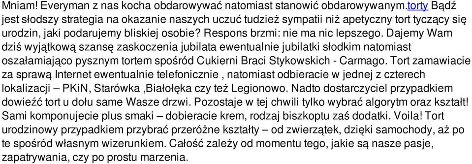 Dajemy Wam dziś wyjątkową szansę zaskoczenia jubilata ewentualnie jubilatki słodkim natomiast oszałamiająco pysznym tortem spośród Cukierni Braci Stykowskich - Carmago.