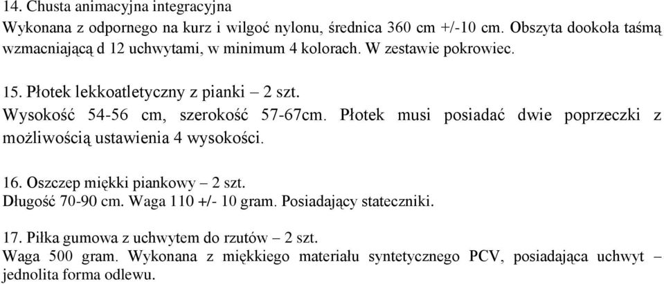 Wysokość 54-56 cm, szerokość 57-67cm. Płotek musi posiadać dwie poprzeczki z możliwością ustawienia 4 wysokości. 16. Oszczep miękki piankowy 2 szt.