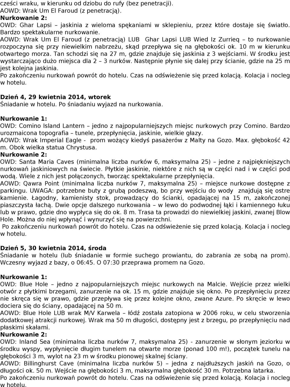 10 m w kierunku otwartego morza. Tan schodzi się na 27 m, gdzie znajduje się jaskinia z 3 wejściami. W środku jest wystarczająco dużo miejsca dla 2 3 nurków.