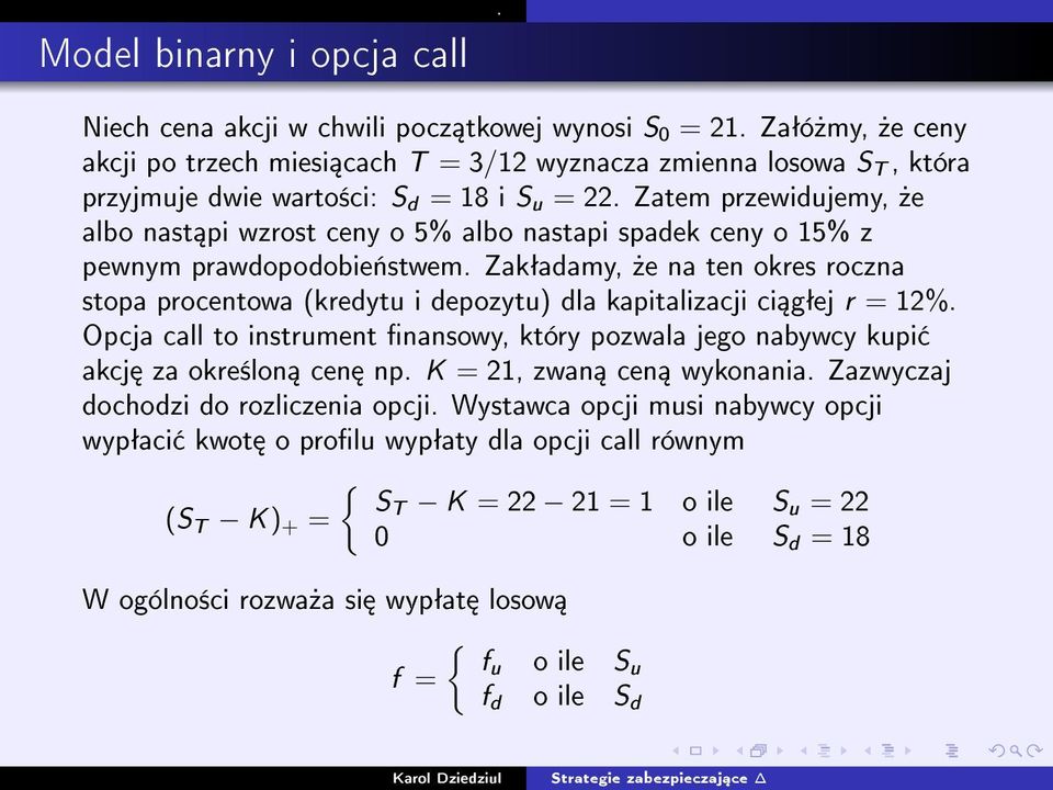 dla kapitalizacji ci gªej r = 12% Opcja call to instrument nansowy, który pozwala jego nabywcy kupi akcj za okre±lon cen np K = 21, zwan cen wykonania Zazwyczaj dochodzi do rozliczenia opcji Wystawca