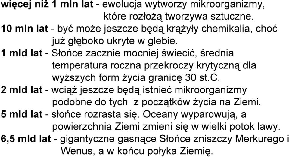 1 mld lat - Słońce zacznie mocniej świecić, średnia temperatura roczna przekroczy krytyczną dla wyższych form życia granicę 30 st.c. 2 mld lat - wciąż jeszcze będą istnieć mikroorganizmy podobne do tych z początków życia na Ziemi.