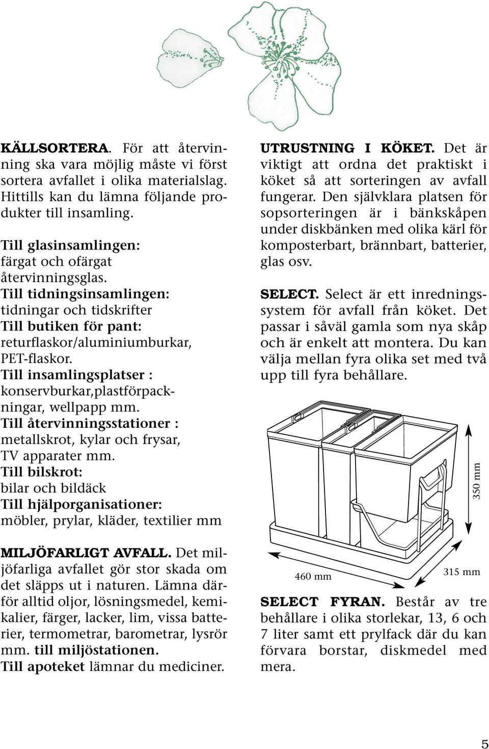 Till insamlingsplatser : konservburkar,plastförpackningar, wellpapp mm. Till återvinningsstationer : metallskrot, kylar och frysar, TV apparater mm.