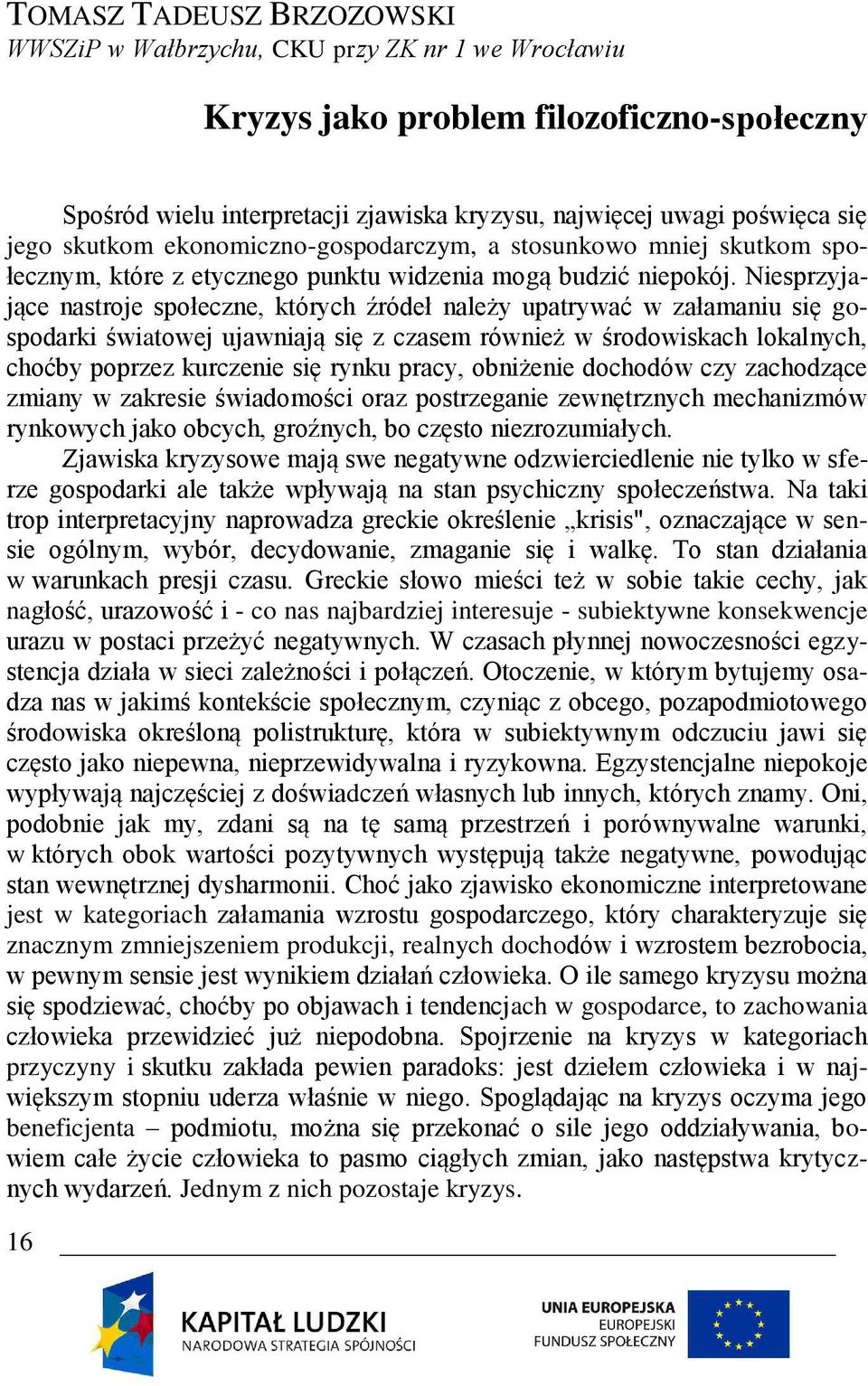 Niesprzyjające nastroje społeczne, których źródeł należy upatrywać w załamaniu się gospodarki światowej ujawniają się z czasem również w środowiskach lokalnych, choćby poprzez kurczenie się rynku