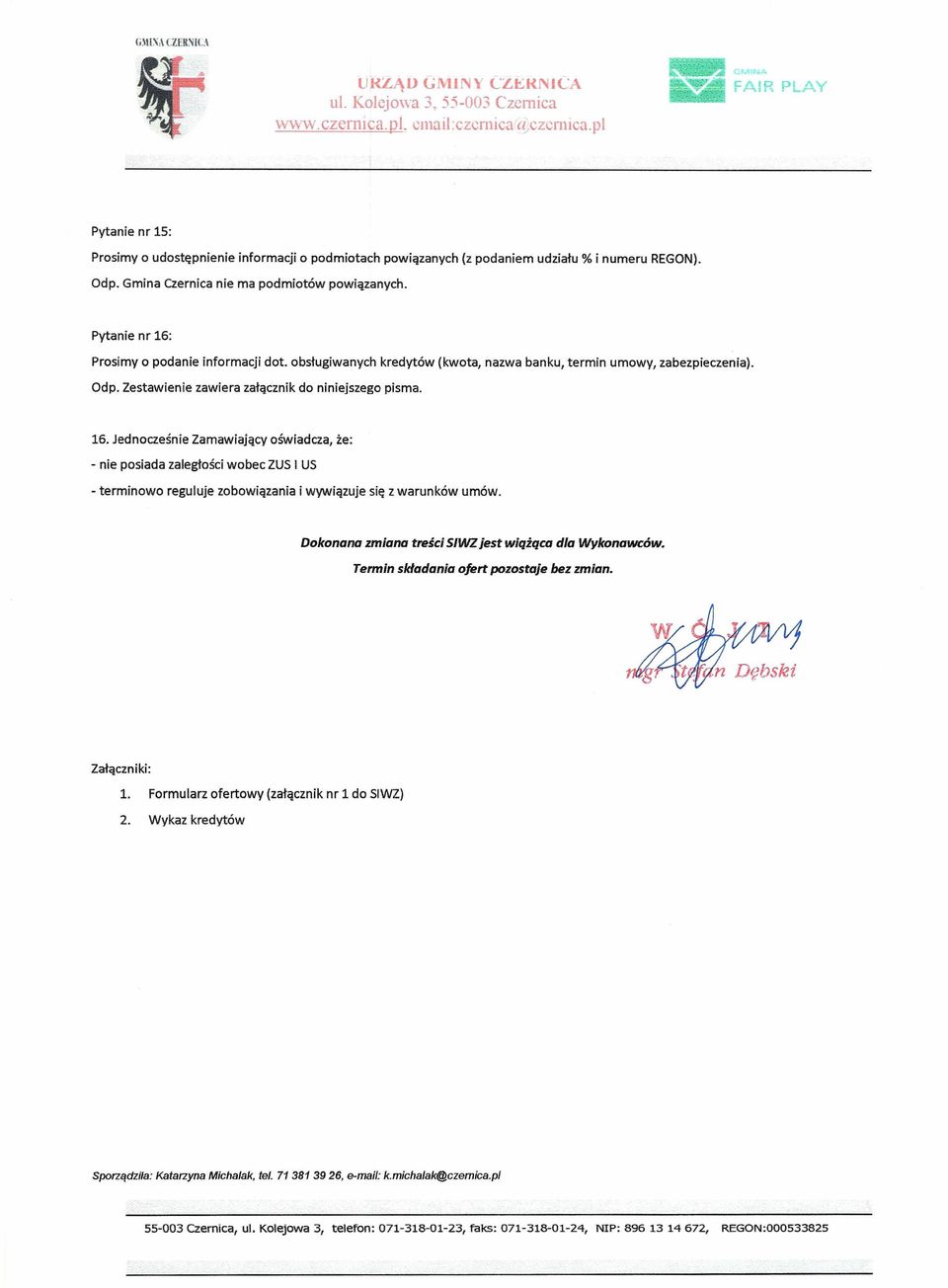 Pytanie nr 16: Prosimy o podanie informacji dot. obsługiwanych kredytów (kwota, nazwa banku, termin umowy, zabezpieczenia). Odp. Zestawienie zawiera załącznik do niniejszego pisma. 16. Jednocześnie Zamawiający oświadcza, że: - nie posiada zaległości wobec ZUS I US - terminowo reguluje zobowiązania i wywiązuje się z warunków umów.