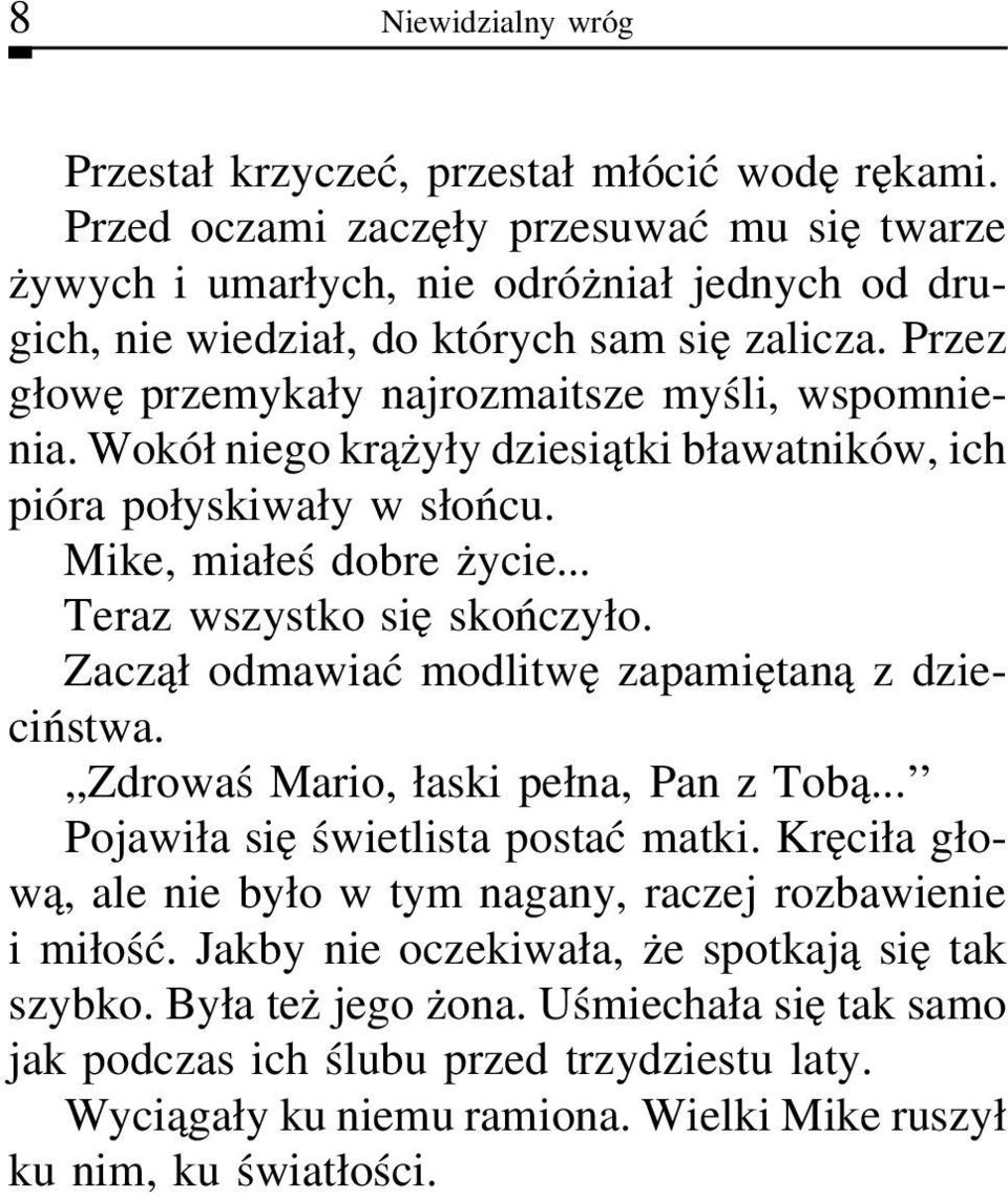 Wokółniego krążyły dziesiątki bławatników, ich pióra połyskiwały w słońcu. Mike, miałeś dobre życie... Teraz wszystko się skończyło. Zaczął odmawiać modlitwę zapamiętaną z dzieciństwa.