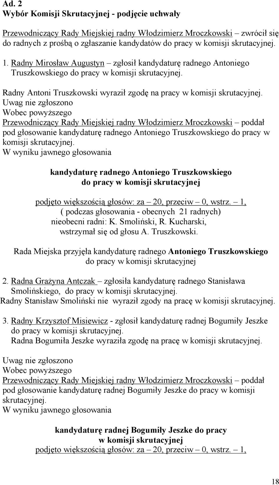 Uwag nie zgłoszono Wobec powyższego Przewodniczący Rady Miejskiej radny Włodzimierz Mroczkowski poddał pod głosowanie kandydaturę radnego Antoniego Truszkowskiego do pracy w komisji skrutacyjnej.