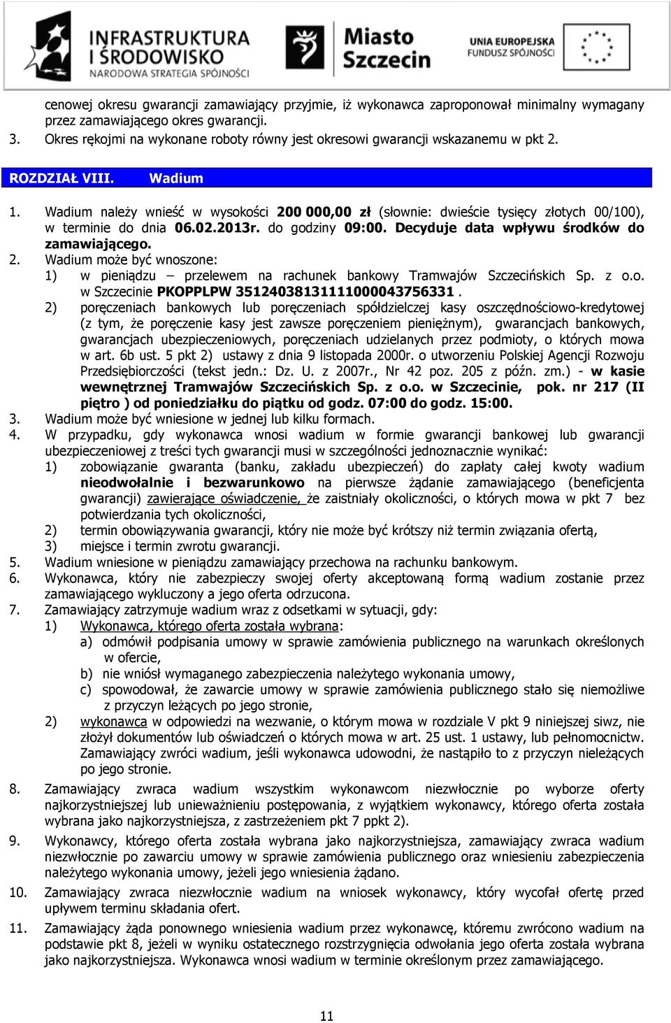 Wadium należy wnieść w wysokości 200 000,00 zł (słownie: dwieście tysięcy złotych 00/100), w terminie do dnia 06.02.2013r. do godziny 09:00. Decyduje data wpływu środków do zamawiającego. 2. Wadium może być wnoszone: 1) w pieniądzu przelewem na rachunek bankowy Tramwajów Szczecińskich Sp.