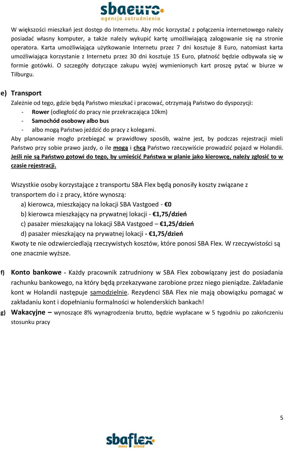 Karta umożliwiająca użytkowanie Internetu przez 7 dni kosztuje 8 Euro, natomiast karta umożliwiająca korzystanie z Internetu przez 30 dni kosztuje 15 Euro, płatność będzie odbywała się w formie