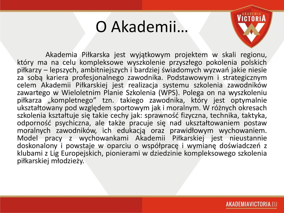 Podstawowym i strategicznym celem Akademii Piłkarskiej jest realizacja systemu szkolenia zawodników zawartego w Wieloletnim Planie Szkolenia (WPS). Polega on na wyszkoleniu piłkarza kompletnego tzn.