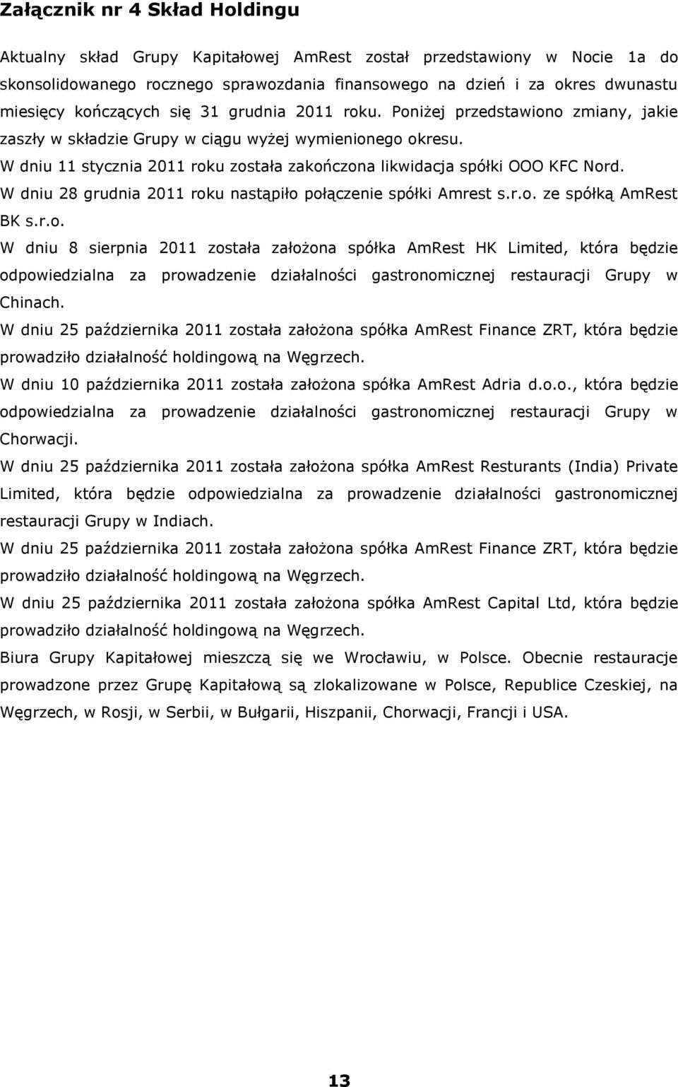 W dniu 11 stycznia 2011 roku została zakończona likwidacja spółki OOO KFC Nord. W dniu 28 grudnia 2011 roku nastąpiło połączenie spółki Amrest s.r.o. ze spółką AmRest BK s.r.o. W dniu 8 sierpnia 2011 została założona spółka AmRest HK Limited, która będzie odpowiedzialna za prowadzenie działalności gastronomicznej restauracji Grupy w Chinach.