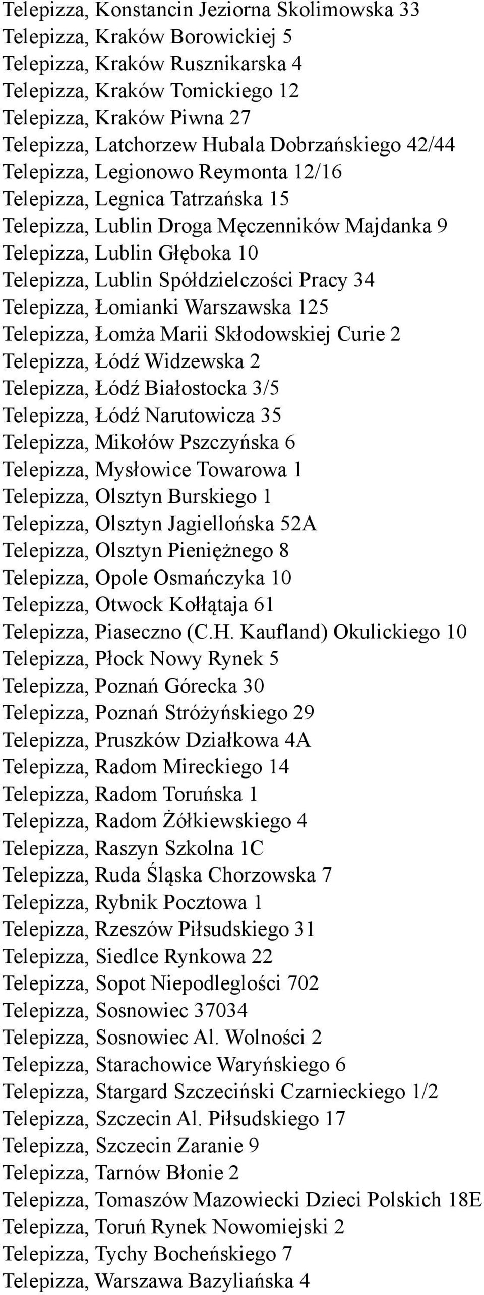 Pracy 34 Telepizza, Łomianki Warszawska 125 Telepizza, Łomża Marii Skłodowskiej Curie 2 Telepizza, Łódź Widzewska 2 Telepizza, Łódź Białostocka 3/5 Telepizza, Łódź Narutowicza 35 Telepizza, Mikołów