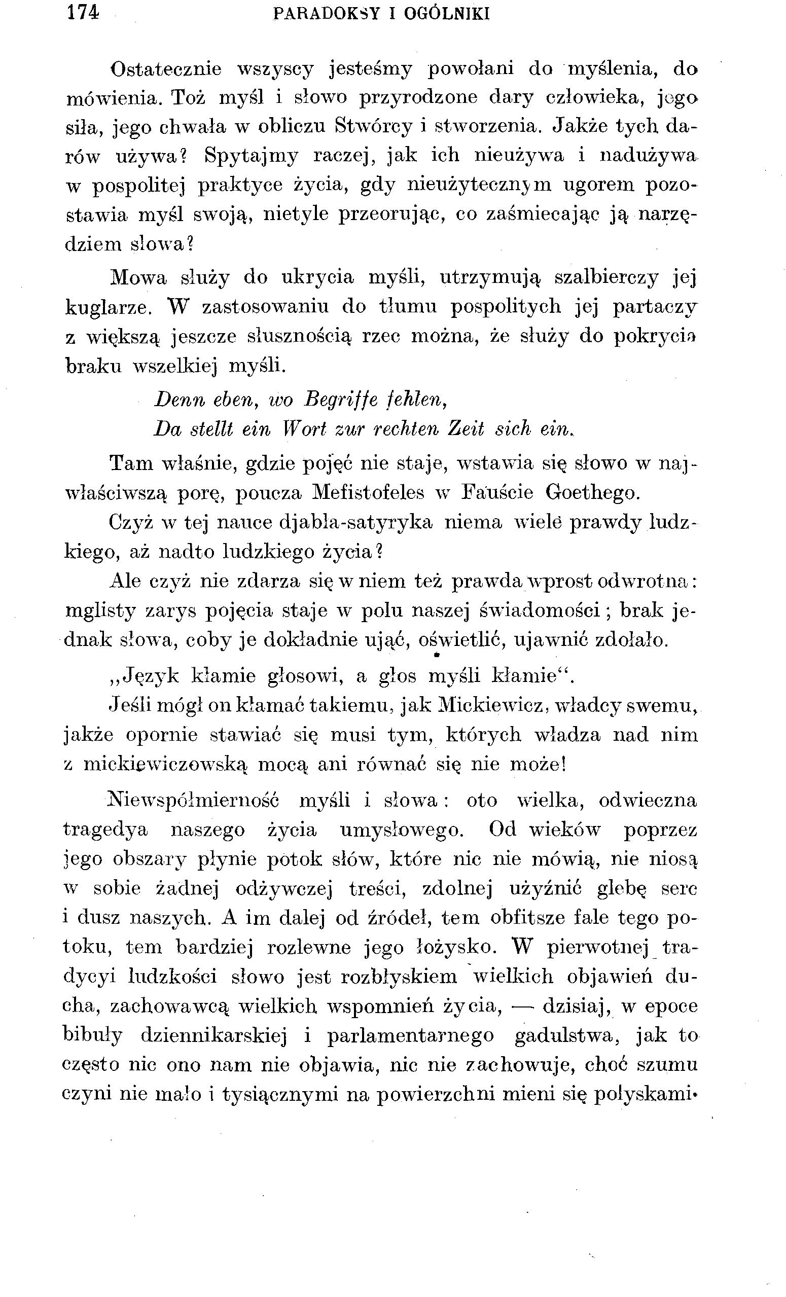 174 PARADOKSY I OGÓLNIKI Ostatecznie wszyscy jesteśmy powołani do myślenia, do mówienia. Toż myśl i słowo przyrodzone dary człowieka, jego siła, jego chwała w obliczu Stwórcy i stworzenia.