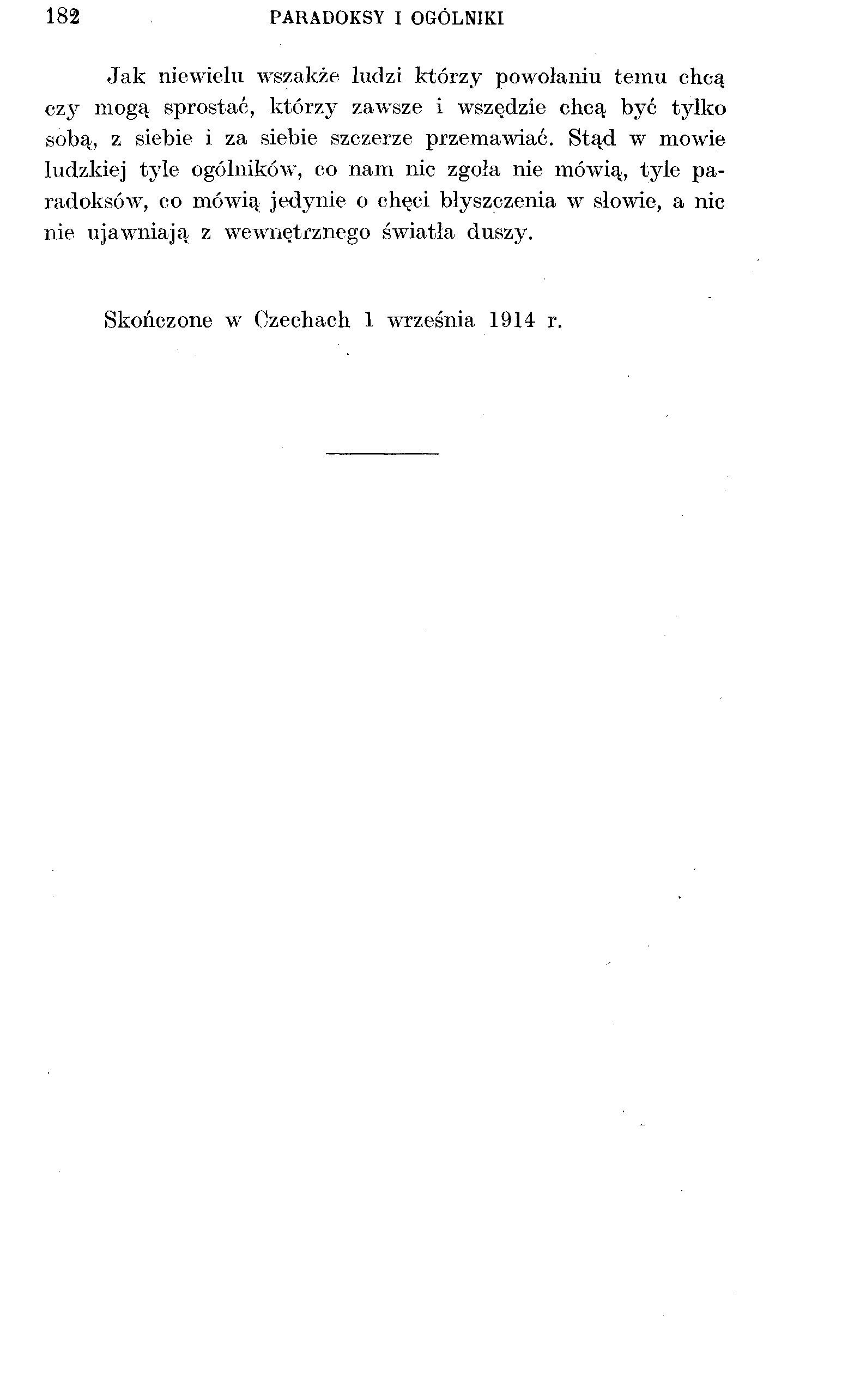 182 PARADOKSY I OGÓLNIKI Jak niewielu wszakże ludzi którzy powołaniu temu chcą czy mogą sprostać, którzy zawsze i wszędzie chcą być tylko sobą, z siebie i za siebie szczerze przemawiać.