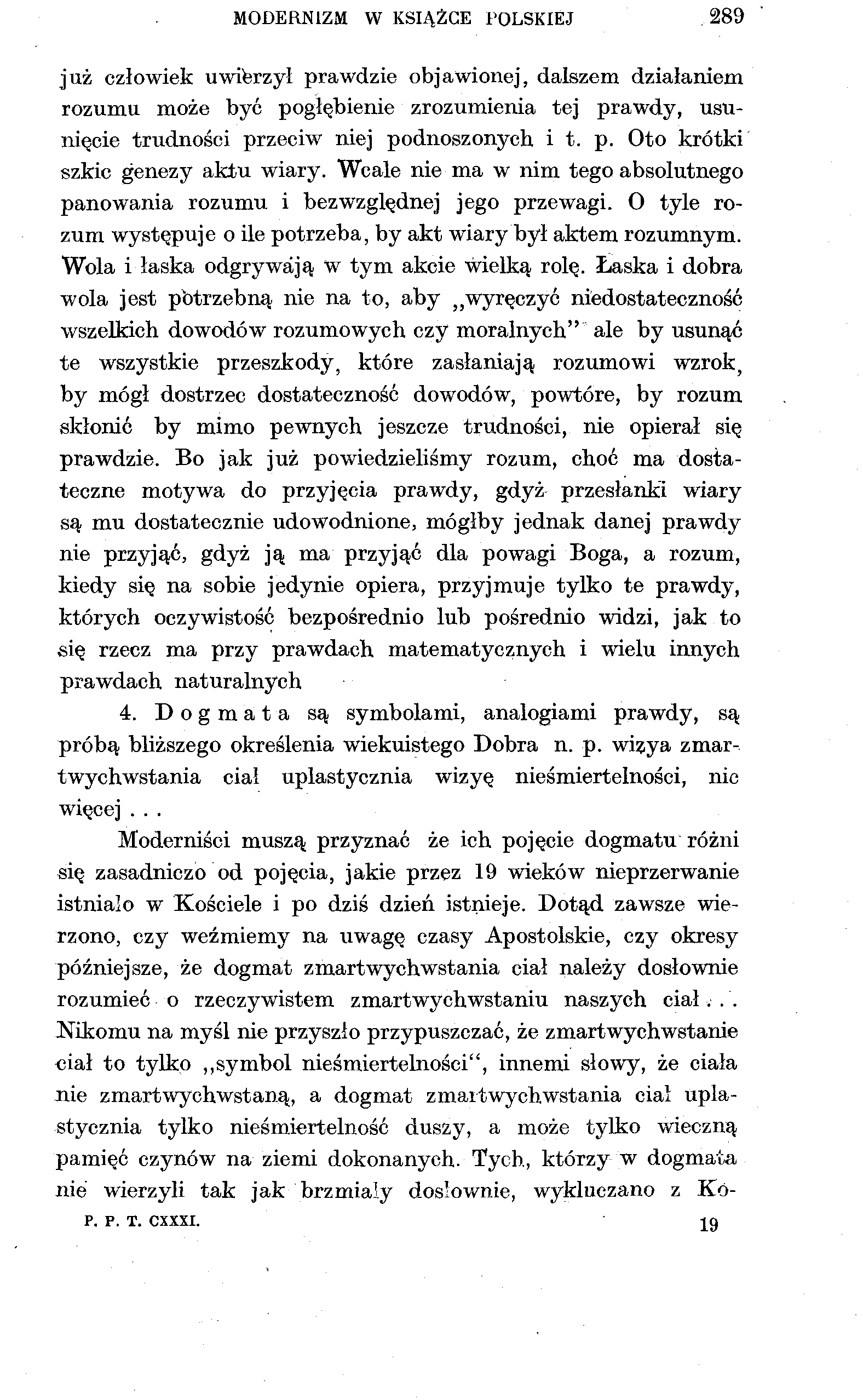 MODERNIZM W KSIĄŻCE POLSKIEJ 289 już człowiek uwierzył prawdzie objawionej, dalszem działaniem rozumu może być pogłębienie zrozumienia tej prawdy, usunięcie trudności przeciw niej podnoszonych i t. p. Oto krótki szkic genezy aktu wiary.