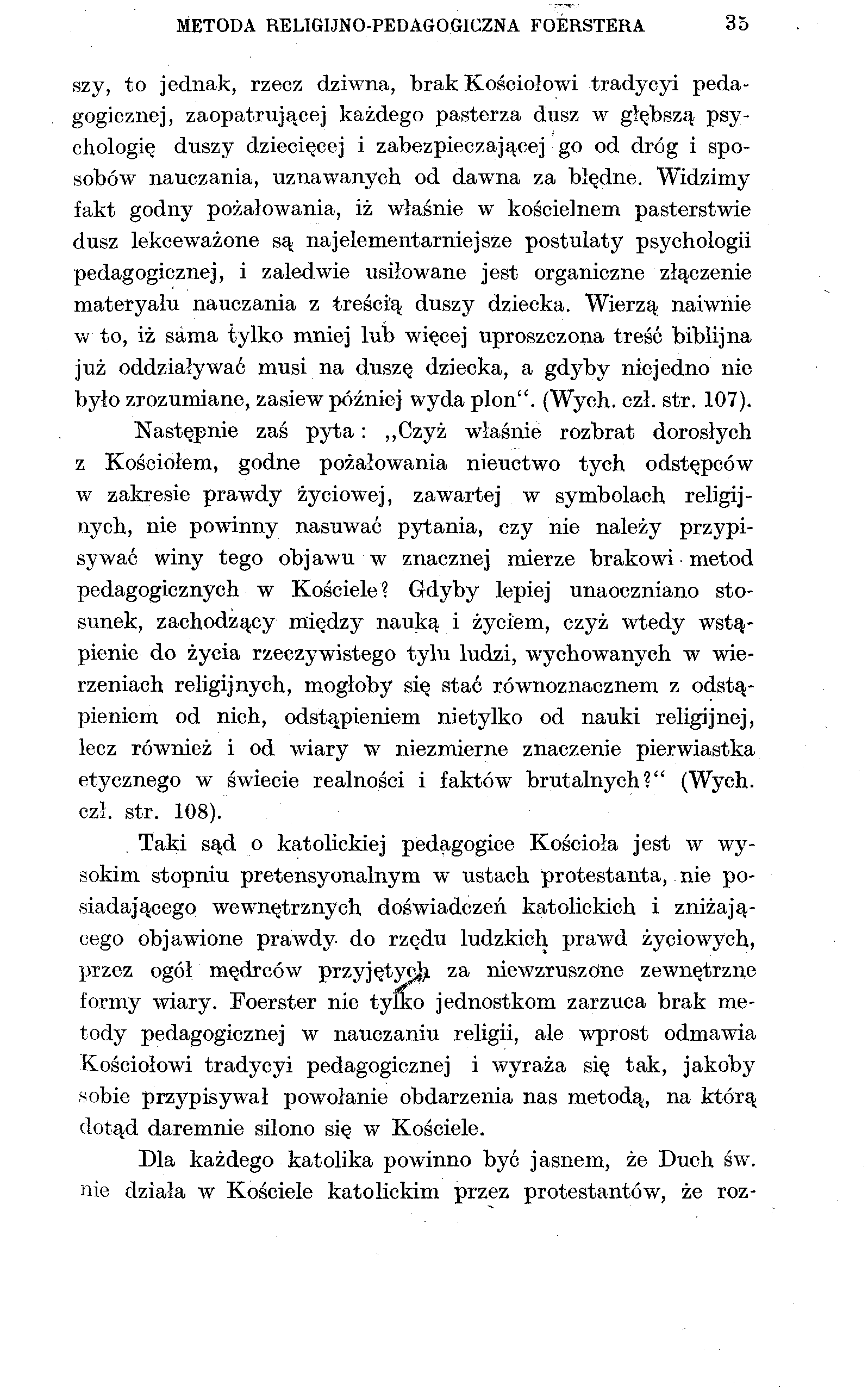 METODA RELIGIJNO-PEDAGOGICZNA FOERSTERA 35 szy, to jednak, rzecz dziwna, brak Kościołowi tradycyi pedagogicznej, zaopatrującej każdego pasterza dusz w głębszą psychologię duszy dziecięcej i