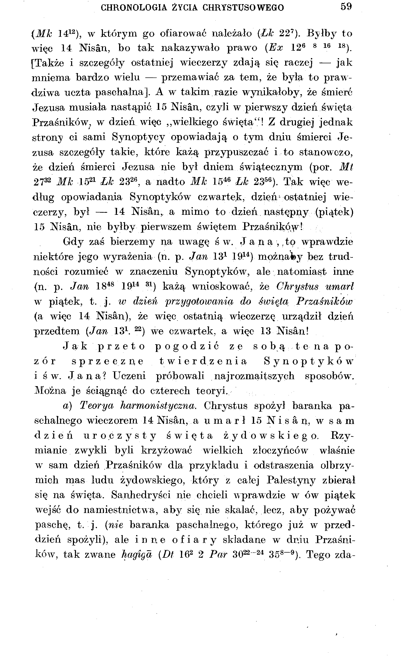 CHRONOLOGIA ŻYCIA CHRYSTUSOWEGO 59 {Mk 14 12 ), w którym go ofiarować należało (Łk 22 7 ). Byłby to więc 14 Nisan, bo tak nakazywało prawo (Ex 12 6 8 1 6 18 ).
