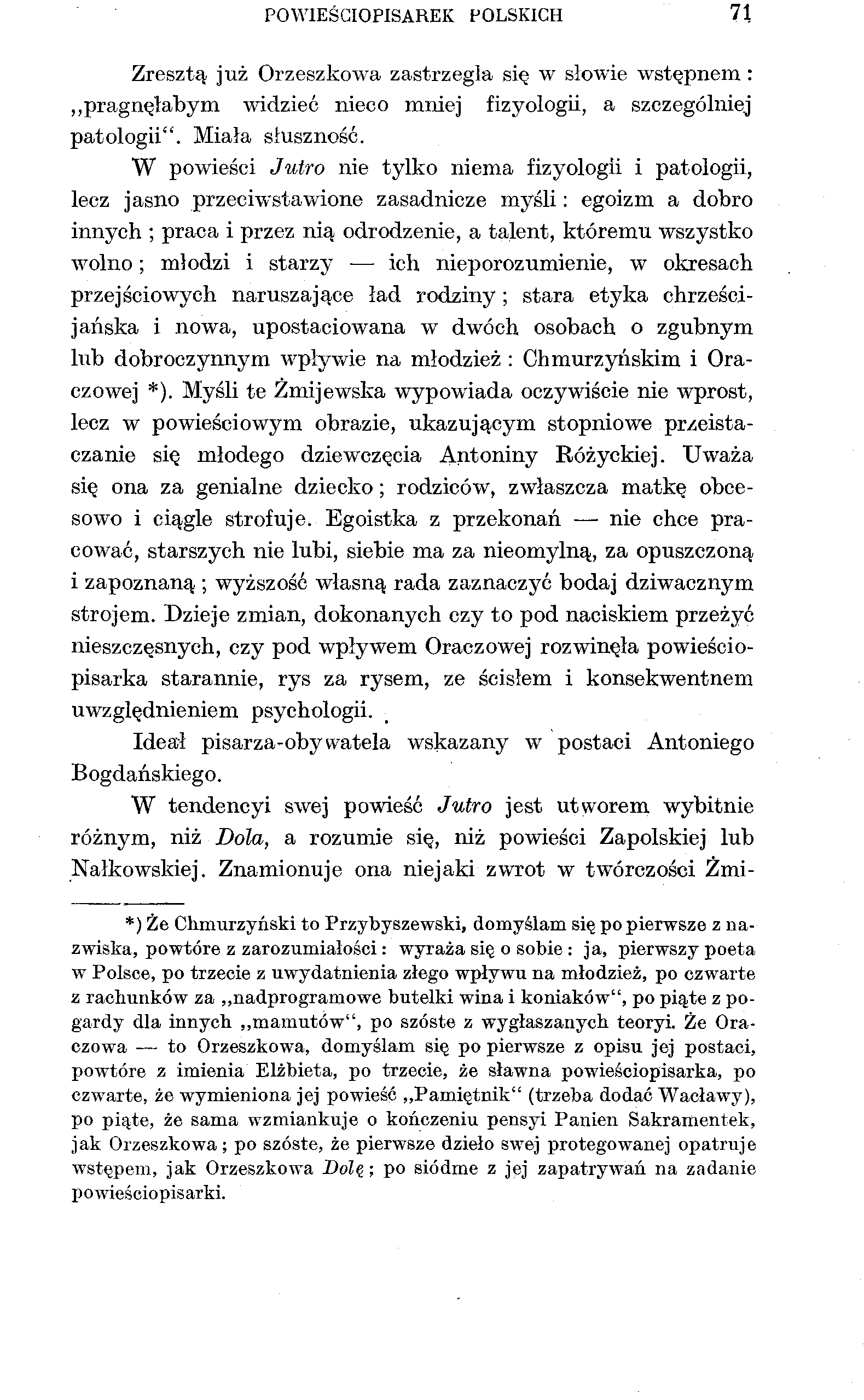 POWIEŚCIOPISAREK POLSKICH 71 Zresztą już Orzeszkowa zastrzegła się w słowie wstępnem : pragnęłabym widzieć nieco mniej fizyołogii, a szczególniej patologii". Miała słuszność.