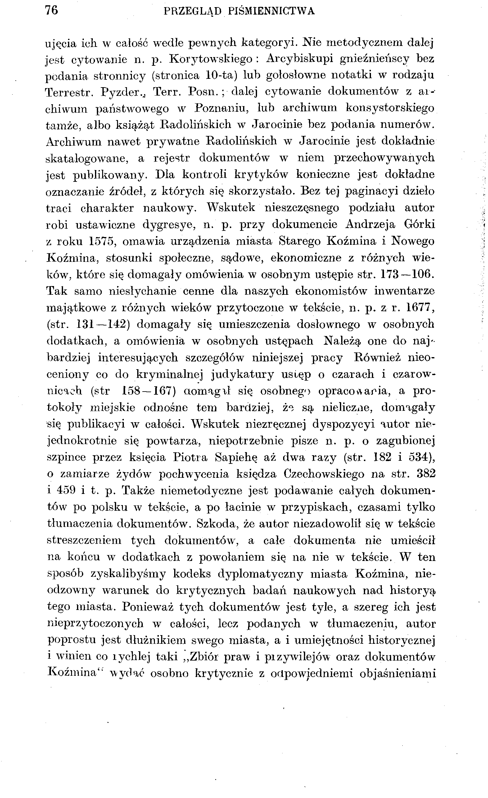 76 PRZEGLĄD PIŚMIENNICTWA ujęcia ich w całość wedle pewnych kategoryi. Nie metodycznem dalej jest cytowanie n. p. Kórytowskiego : Arcybiskupi gnieźnieńscy bez podania stronnicy (stronica 10-ta) lub gołosłowne notatki w rodzaju Terrestr.