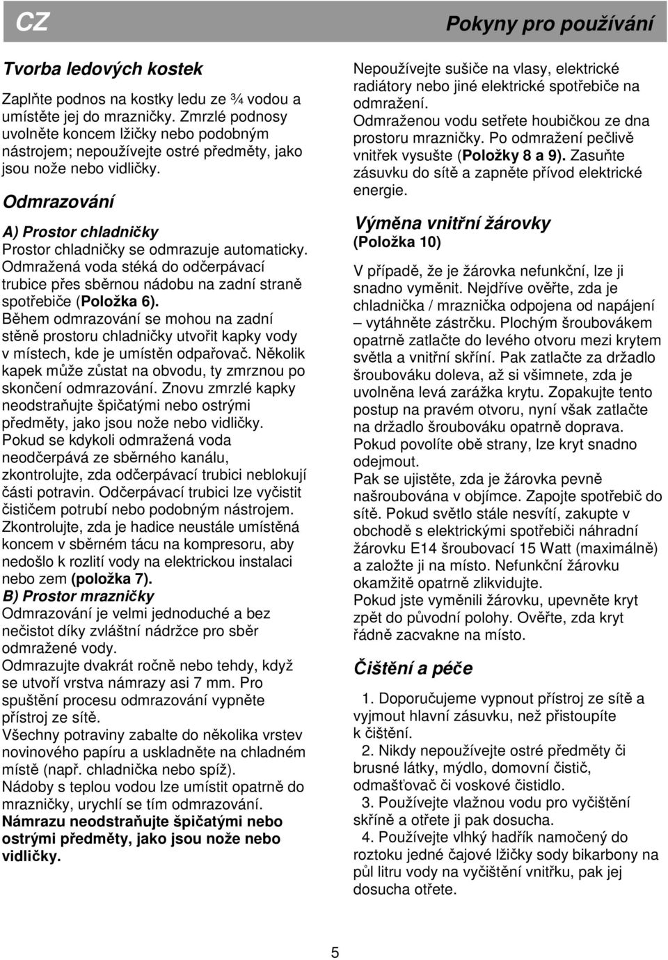 Odmražená voda stéká do odčerpávací trubice přes sběrnou nádobu na zadní straně spotřebiče (Položka 6).