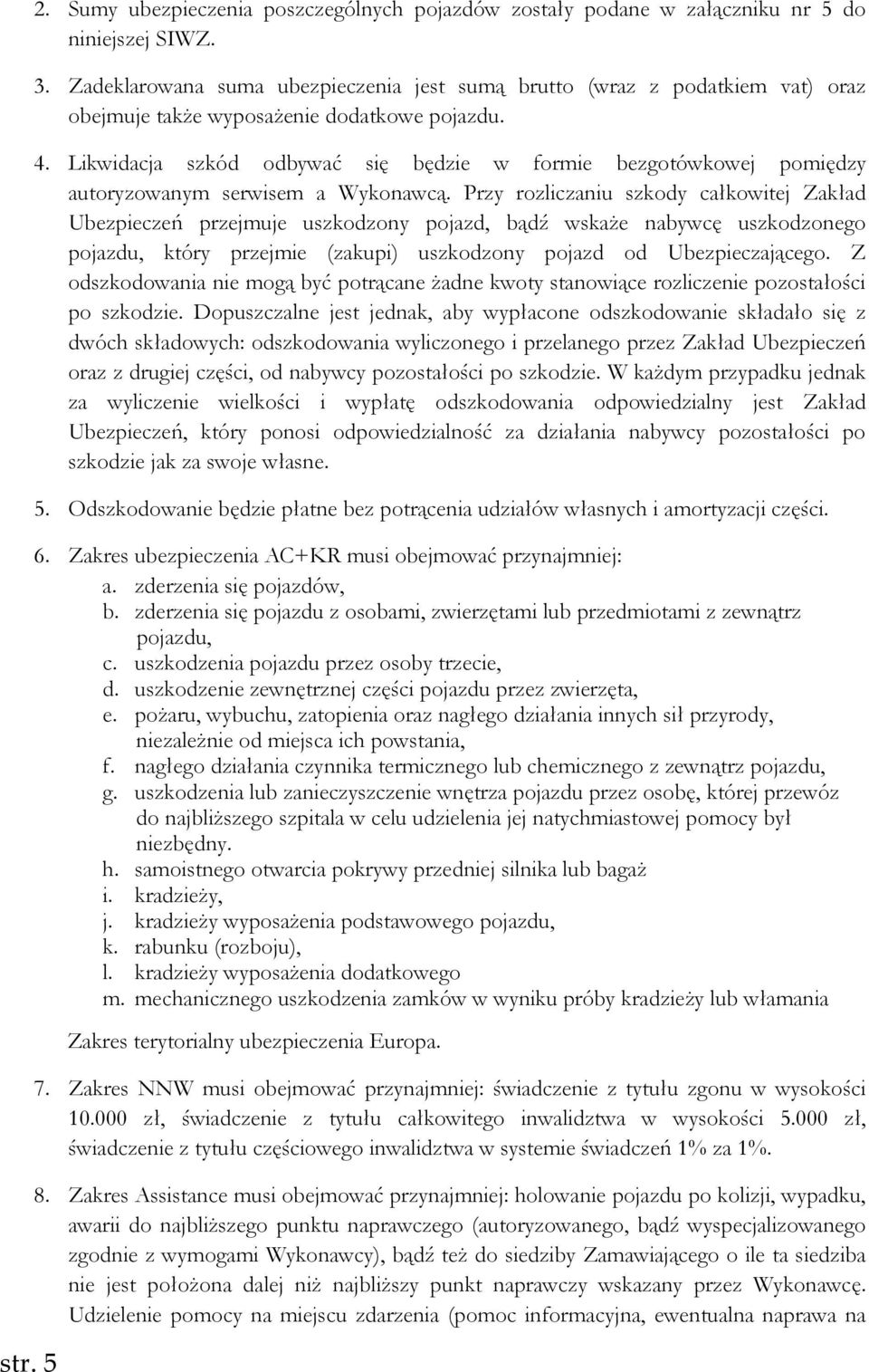 Likwidacja szkód odbywać się będzie w formie bezgotówkowej pomiędzy autoryzowanym serwisem a Wykonawcą.