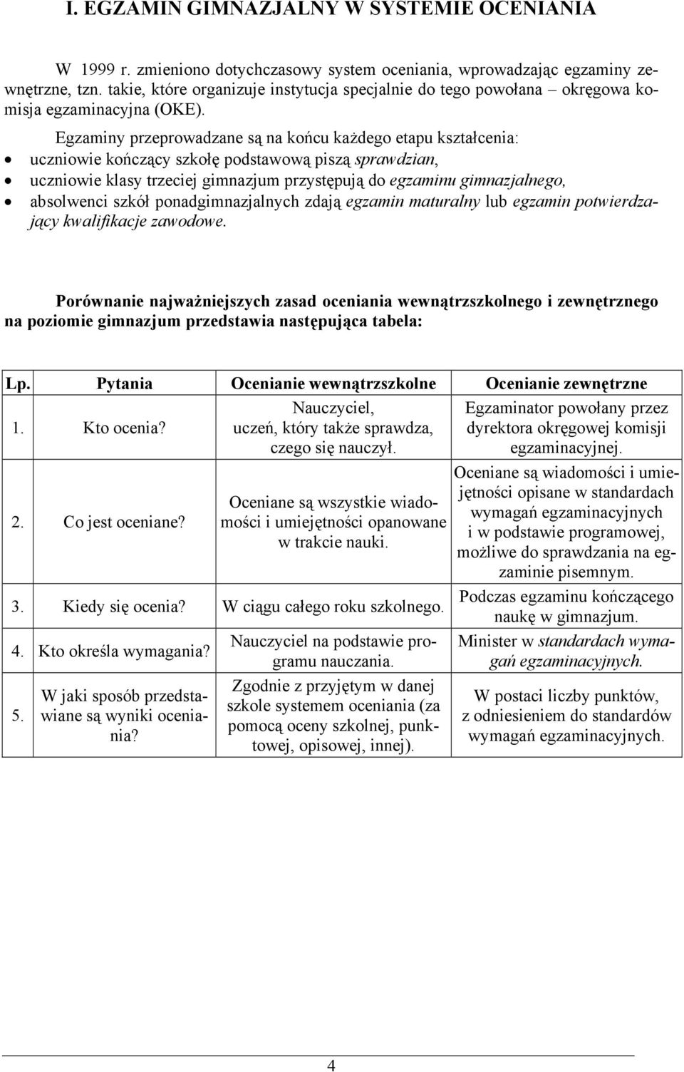 Egzaminy przeprowadzane są na końcu każdego etapu kształcenia: uczniowie kończący szkołę podstawową piszą sprawdzian, uczniowie klasy trzeciej gimnazjum przystępują do egzaminu gimnazjalnego,