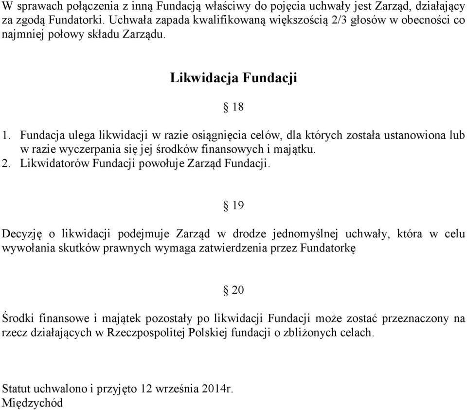 Fundacja ulega likwidacji w razie osiągnięcia celów, dla których została ustanowiona lub w razie wyczerpania się jej środków finansowych i majątku. 2. Likwidatorów Fundacji powołuje Zarząd Fundacji.