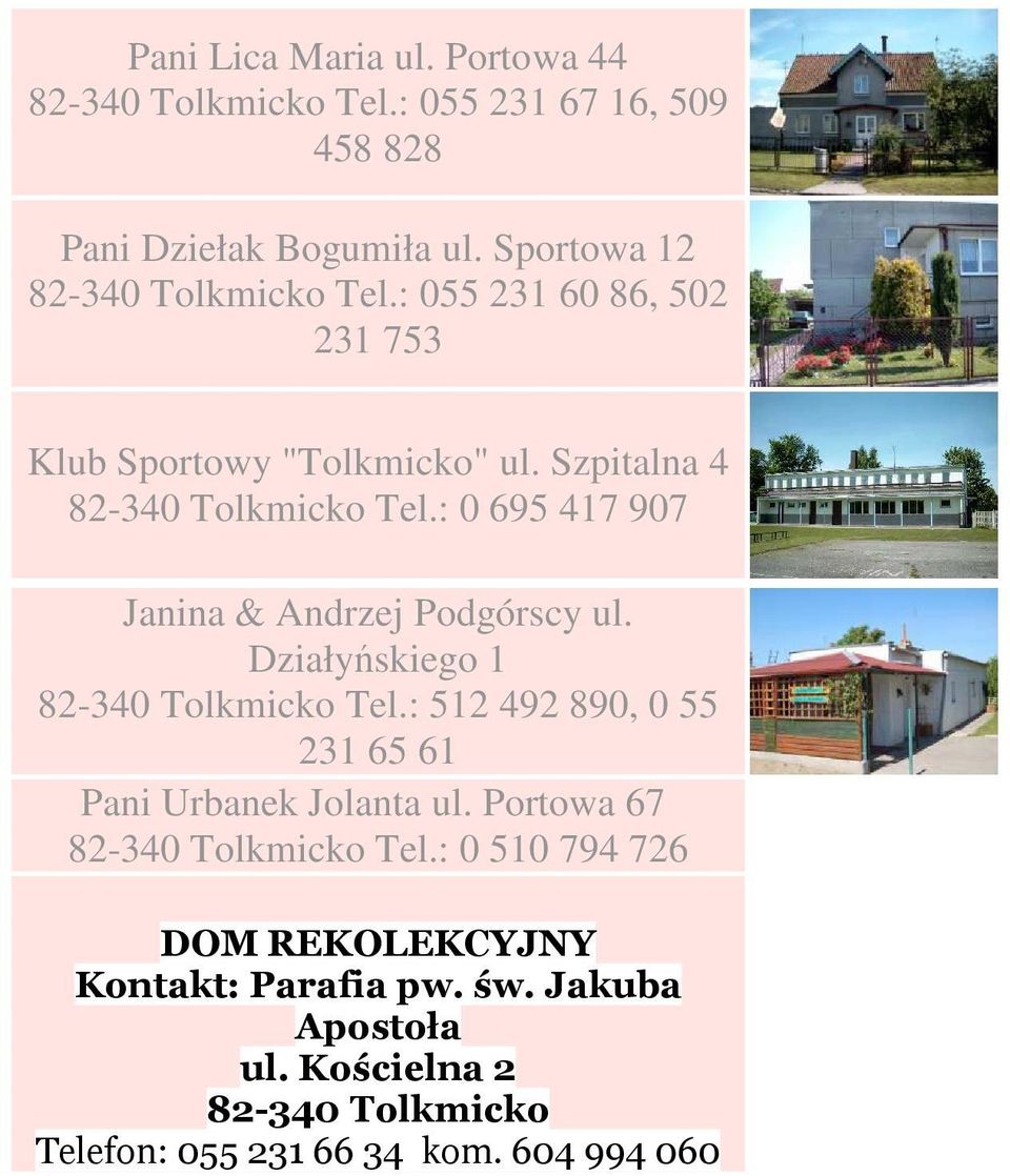 : 0 695 417 907 Janina & Andrzej Podgórscy ul. Działyńskiego 1 82-340 Tolkmicko Tel.: 512 492 890, 0 55 231 65 61 Pani Urbanek Jolanta ul.