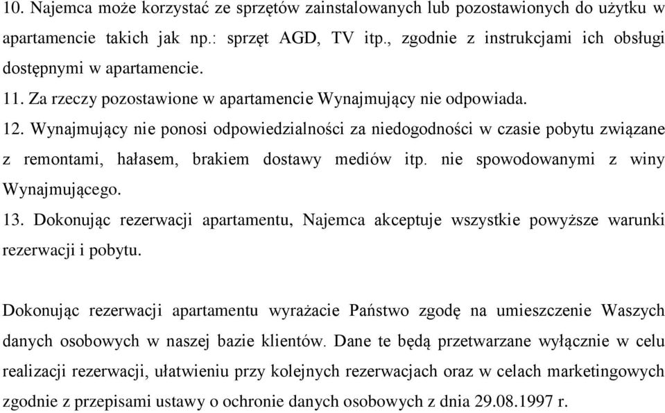 Wynajmujący nie ponosi odpowiedzialności za niedogodności w czasie pobytu związane z remontami, hałasem, brakiem dostawy mediów itp. nie spowodowanymi z winy Wynajmującego. 13.