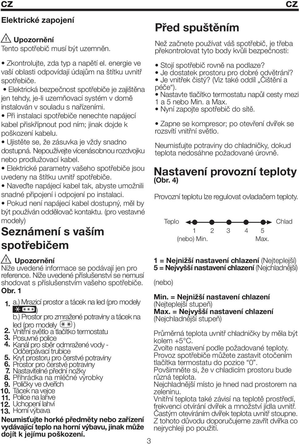 Při instalaci spotřebiče nenechte napájecí kabel přiskřípnout pod ním; jinak dojde k poškození kabelu. Ujistěte se, že zásuvka je vždy snadno dostupná.