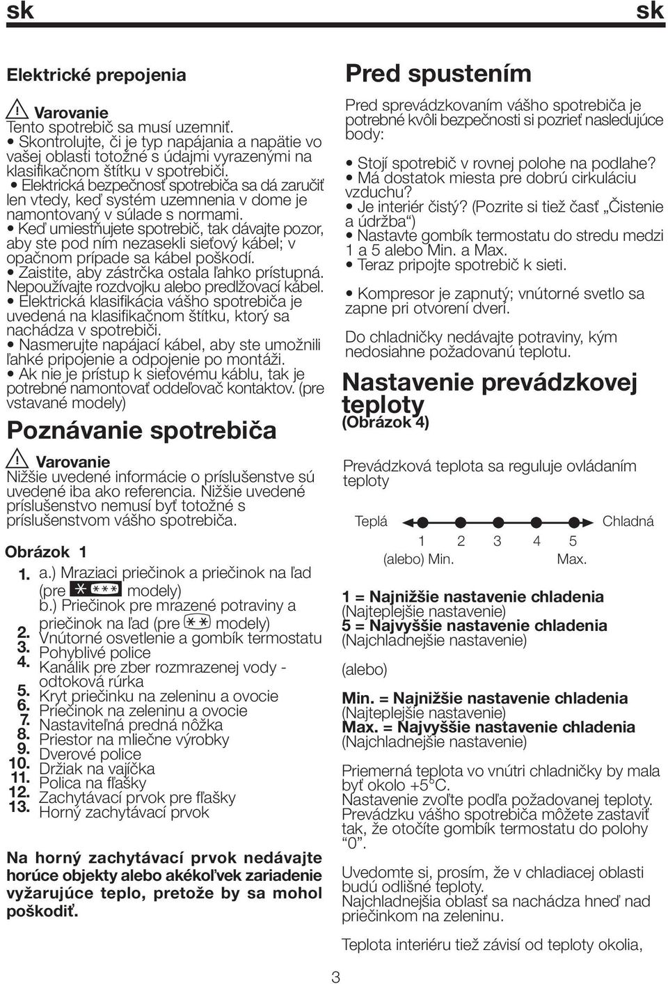 Keď umiestňujete spotrebič, tak dávajte pozor, aby ste pod ním nezasekli sieťový kábel; v opačnom prípade sa kábel poškodí. Zaistite, aby zástrčka ostala ľahko prístupná.