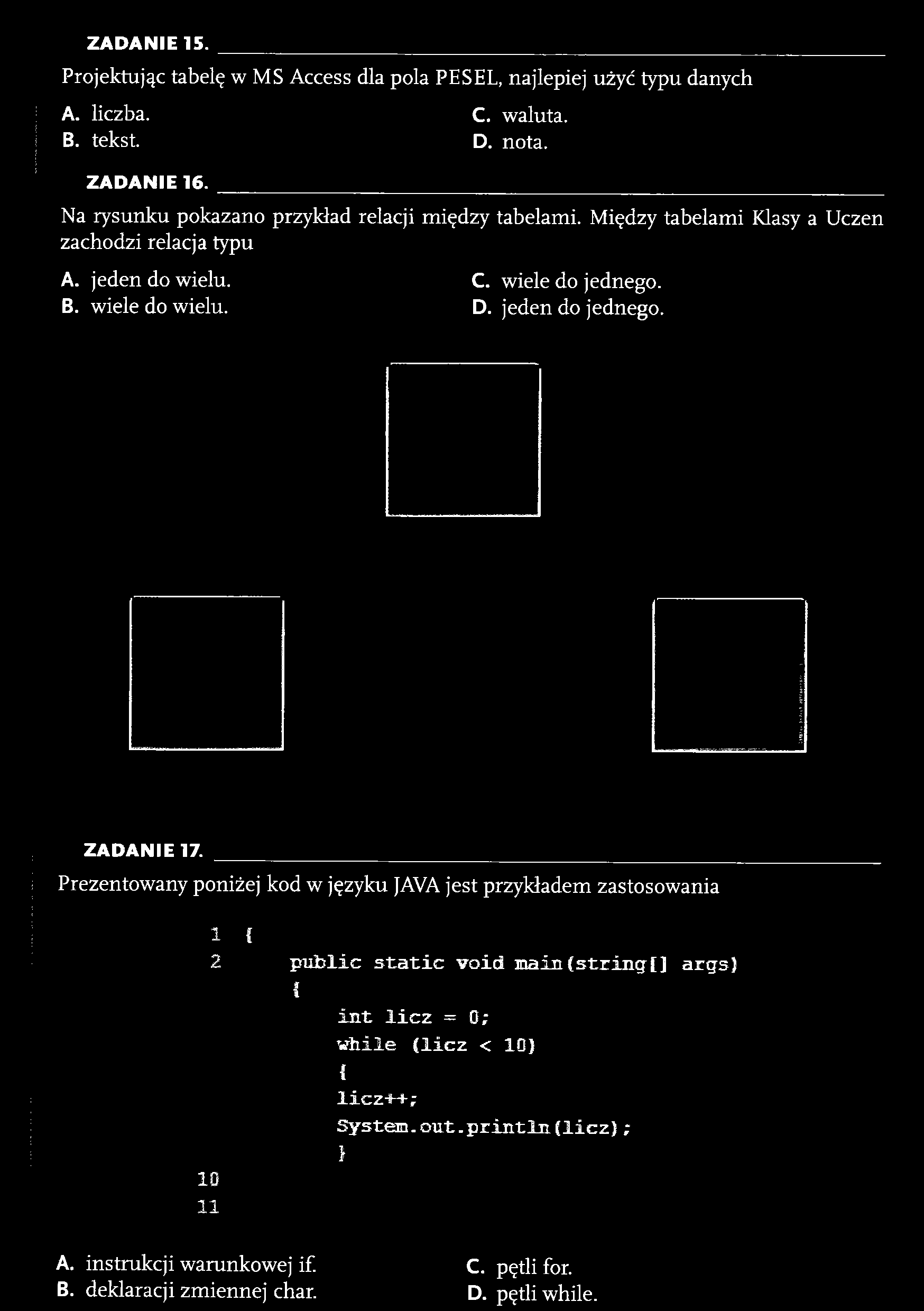 ZAD AN IE 15. Projektując tabelę w MS Access dla pola PESEL, najlepiej użyć typu danych A. liczba. C. waluta. B. tekst. D. nota. Z AD AN IE 16. Na rysunku pokazano przykład relacji między tabelami.