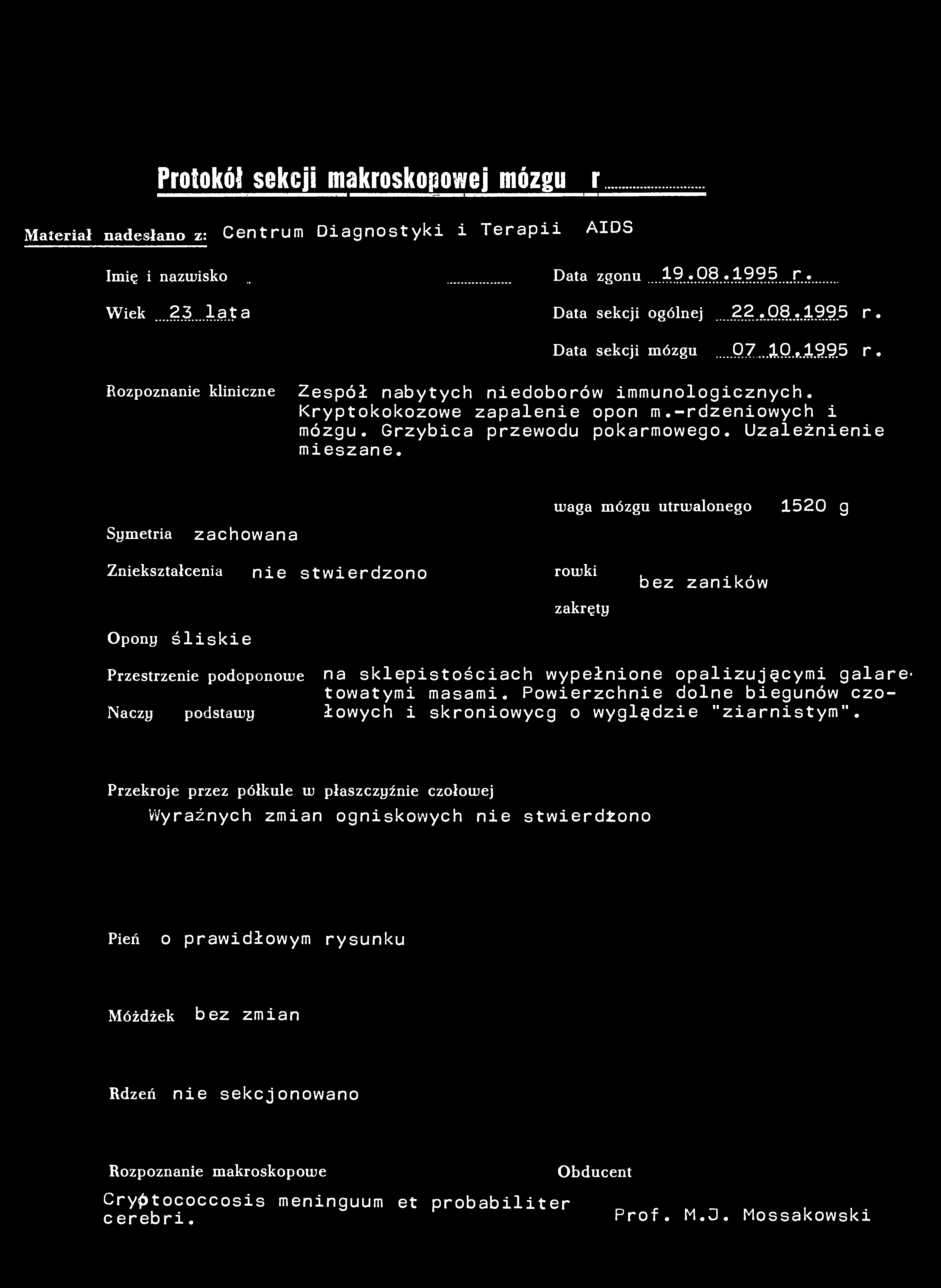 Protokół sekcji makroskopowej mózgu Nr 56/95 Materiał nadesłano z: Centrum Diagnostyki i Terapii AIDS Imię i nazwisko.. Data zgonu 19.08.1995 r. Wiek...23.. lata Data sekcji ogólnej..22.08.1995 r. Data sekcji mózgu 07.