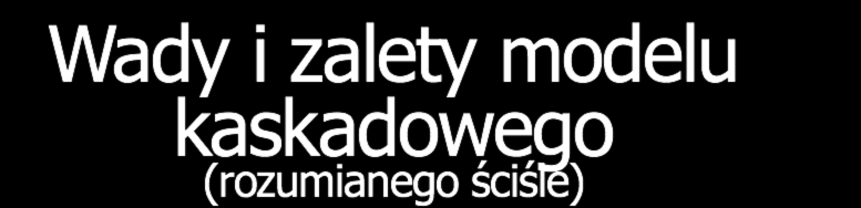 Wady i zalety modelu kaskadowego (rozumianego ściśle) + Łatwość zarządzania planowanie i monitorowanie - Wysoki koszt błędów popełnionych we wstępnych