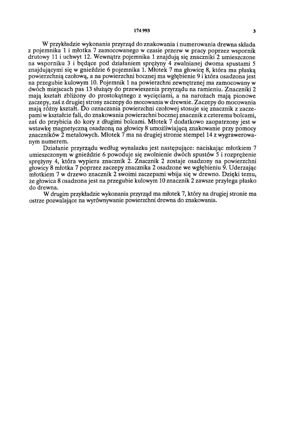 174 993 3 W przykładzie wykonania przyrząd do znakowania i numerowania drewna składa z pojemnika 1 i młotka 7 zamocowanego w czasie przerw w pracy poprzez wspornik drutowy 11 i uchwyt 12.