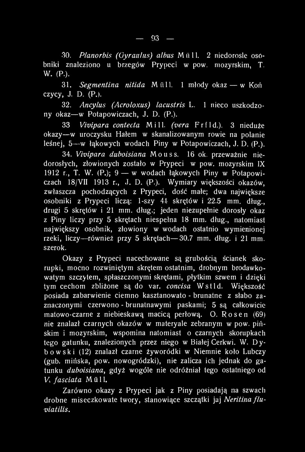 D. (P.). 34. Vivípara duboisiana Mouss. 16 ok. przeważnie niedorosłych, złowionych zostało w Prypeci w pow. mozyrskim IX 1912 r., T. W. (P.); 9 w wodach łąkowych Piny w Potapowiczach 18/VII 1913 r.