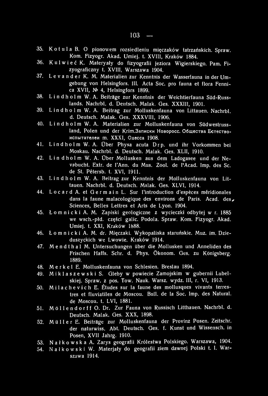 pro fauna et flora Fennica XVII, M> 4, Helsingfors 1899. 38. L i n d h o 1 m W. A. Beiträge zur Kenntnis der Weichtierfauna Siid-Russlands. Nachrbl. d. Deutsch. Malak. Ges. XXXIII, 1901. 39.